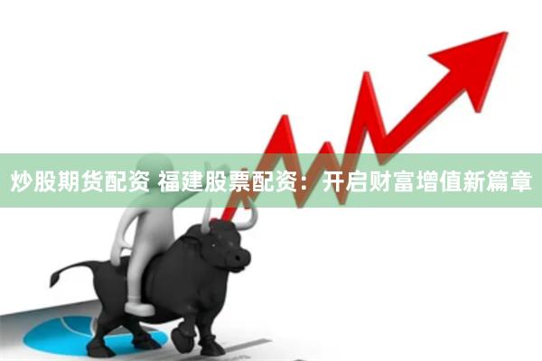 炒股期货配资 福建股票配资：开启财富增值新篇章
