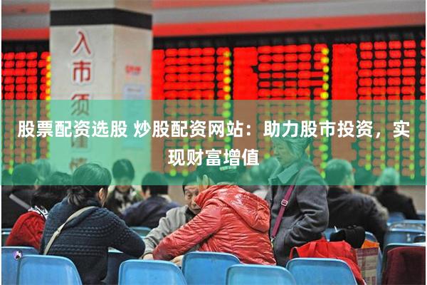 股票配资选股 炒股配资网站：助力股市投资，实现财富增值
