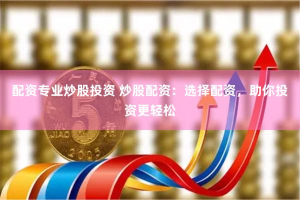配资专业炒股投资 炒股配资：选择配资，助你投资更轻松