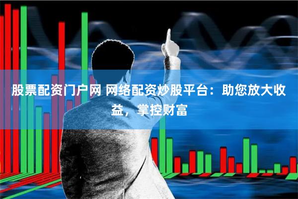 股票配资门户网 网络配资炒股平台：助您放大收益，掌控财富