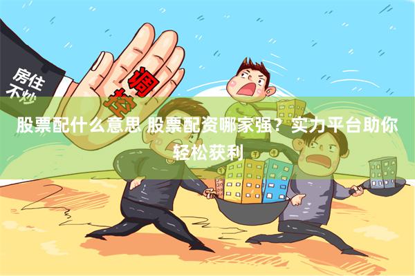 股票配什么意思 股票配资哪家强？实力平台助你轻松获利