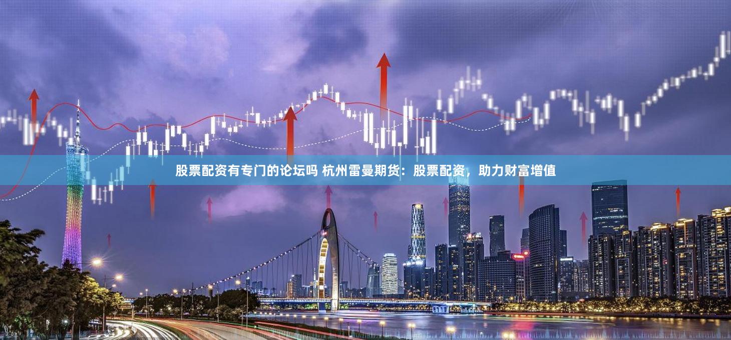 股票配资有专门的论坛吗 杭州雷曼期货：股票配资，助力财富增值