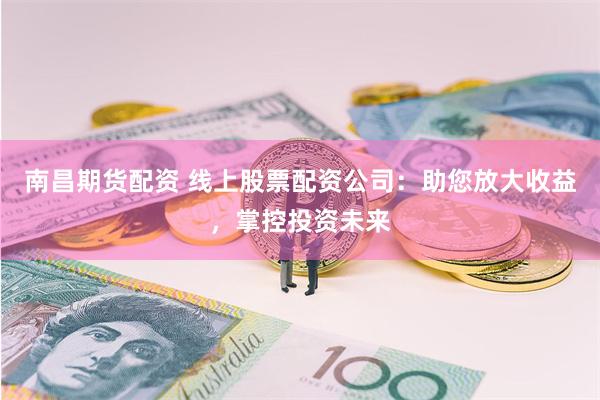南昌期货配资 线上股票配资公司：助您放大收益，掌控投资未来