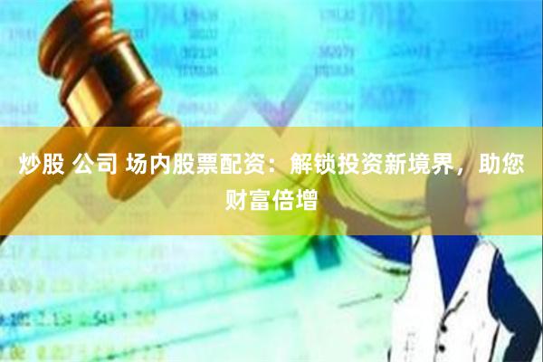 炒股 公司 场内股票配资：解锁投资新境界，助您财富倍增