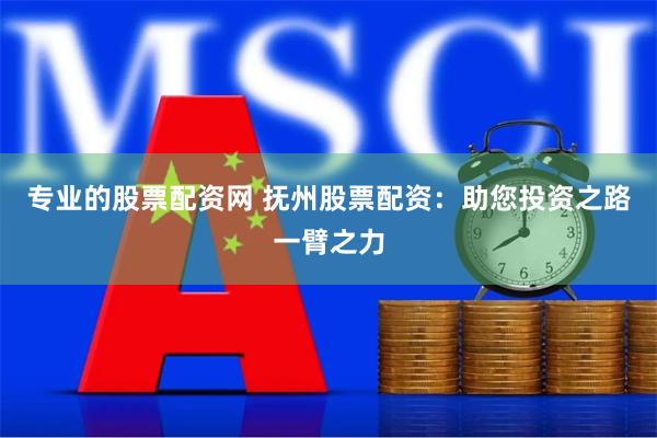 专业的股票配资网 抚州股票配资：助您投资之路一臂之力