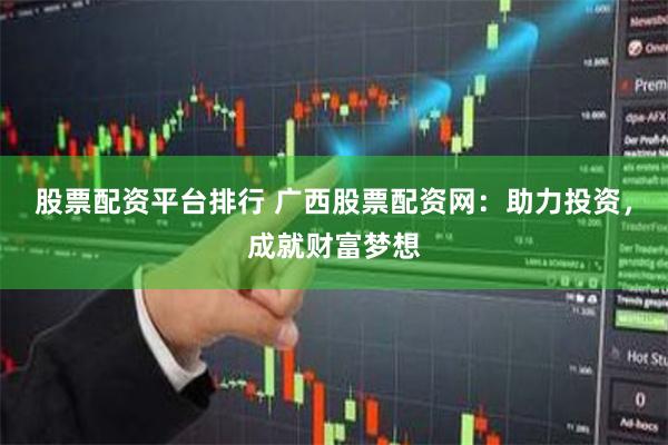 股票配资平台排行 广西股票配资网：助力投资，成就财富梦想