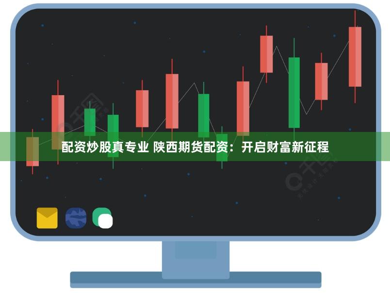 配资炒股真专业 陕西期货配资：开启财富新征程
