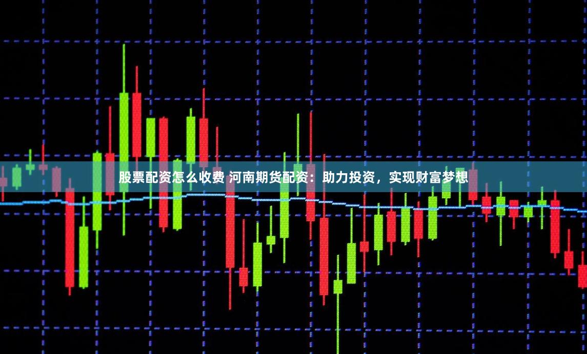 股票配资怎么收费 河南期货配资：助力投资，实现财富梦想