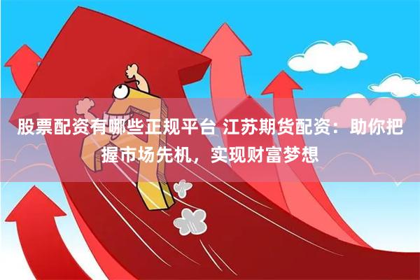 股票配资有哪些正规平台 江苏期货配资：助你把握市场先机，实现财富梦想
