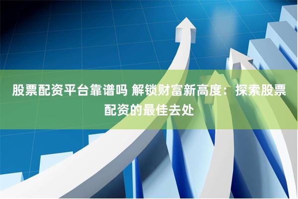 股票配资平台靠谱吗 解锁财富新高度：探索股票配资的最佳去处