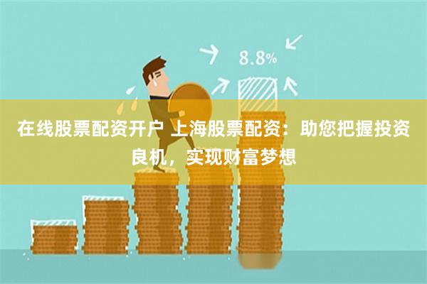 在线股票配资开户 上海股票配资：助您把握投资良机，实现财富梦想