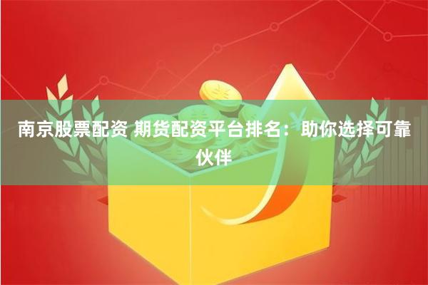 南京股票配资 期货配资平台排名：助你选择可靠伙伴