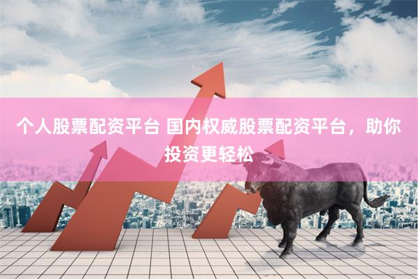 个人股票配资平台 国内权威股票配资平台，助你投资更轻松