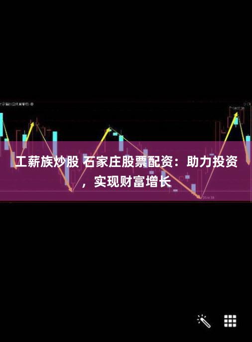 工薪族炒股 石家庄股票配资：助力投资，实现财富增长