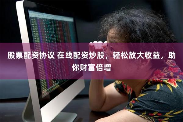 股票配资协议 在线配资炒股，轻松放大收益，助你财富倍增