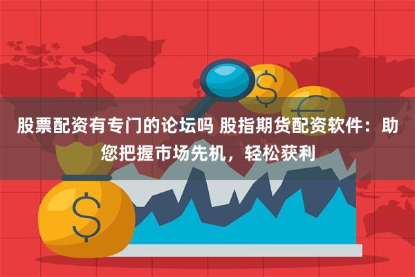 股票配资有专门的论坛吗 股指期货配资软件：助您把握市场先机，轻松获利
