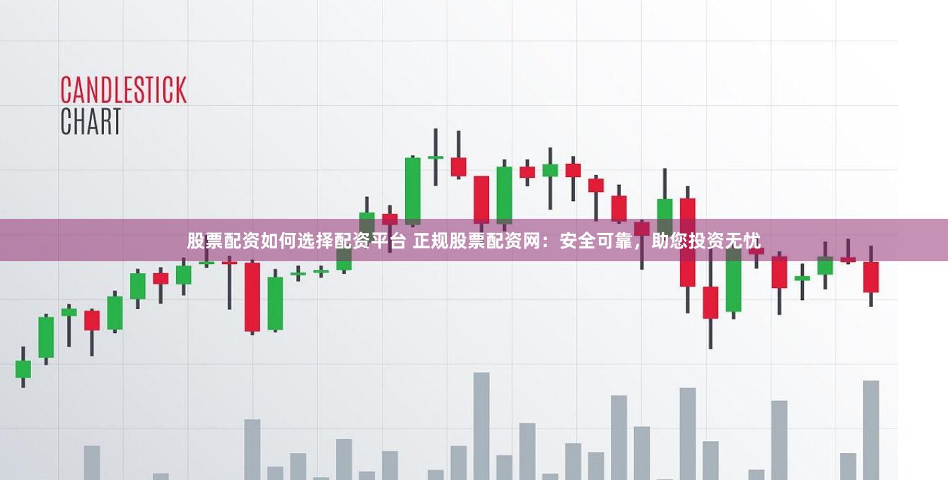 股票配资如何选择配资平台 正规股票配资网：安全可靠，助您投资无忧