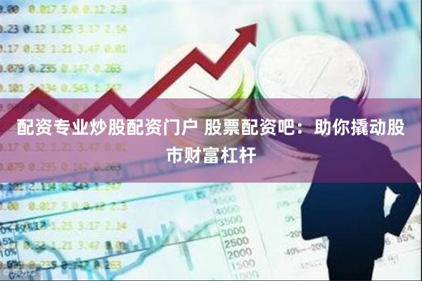 配资专业炒股配资门户 股票配资吧：助你撬动股市财富杠杆