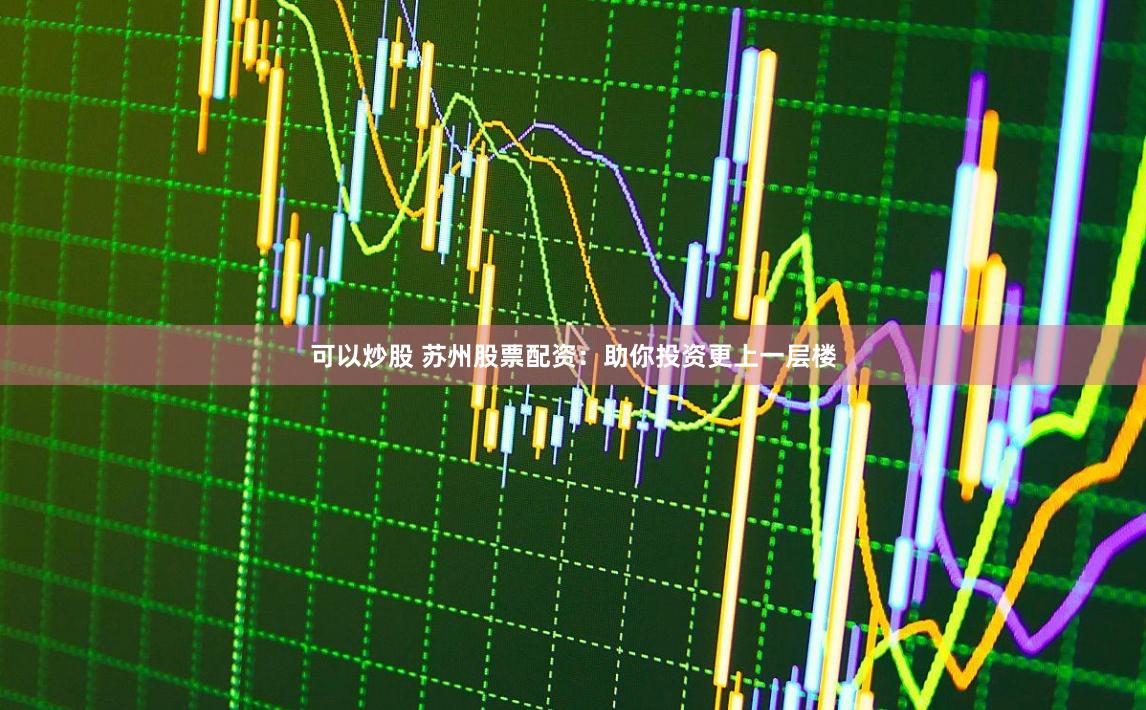 可以炒股 苏州股票配资：助你投资更上一层楼