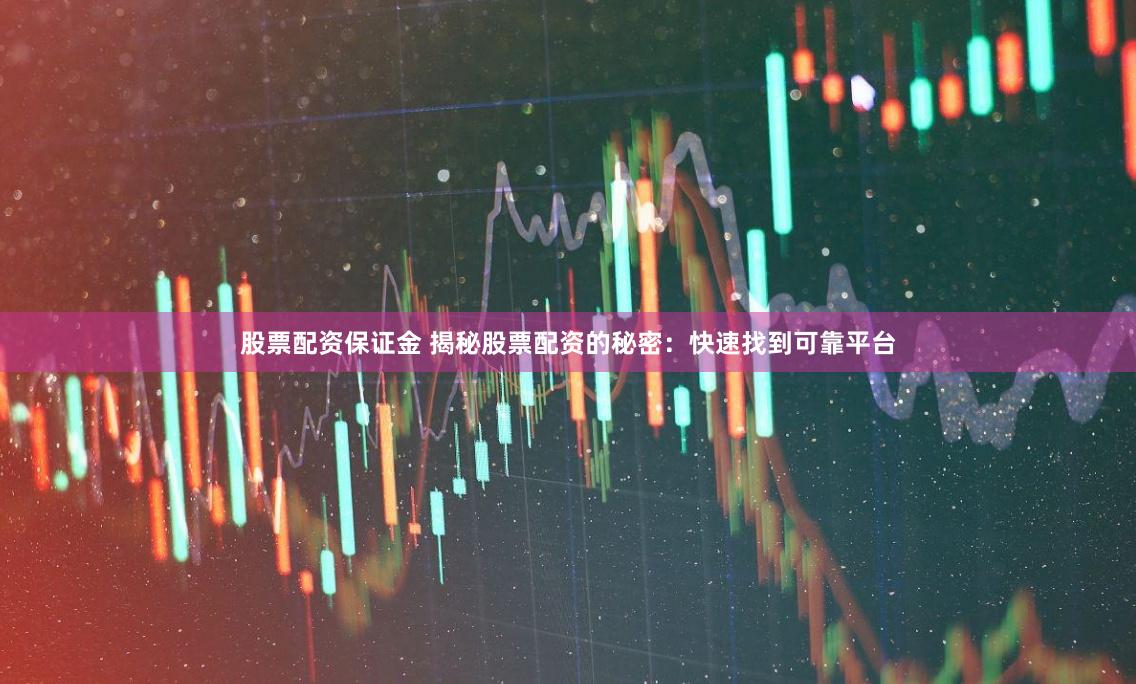 股票配资保证金 揭秘股票配资的秘密：快速找到可靠平台