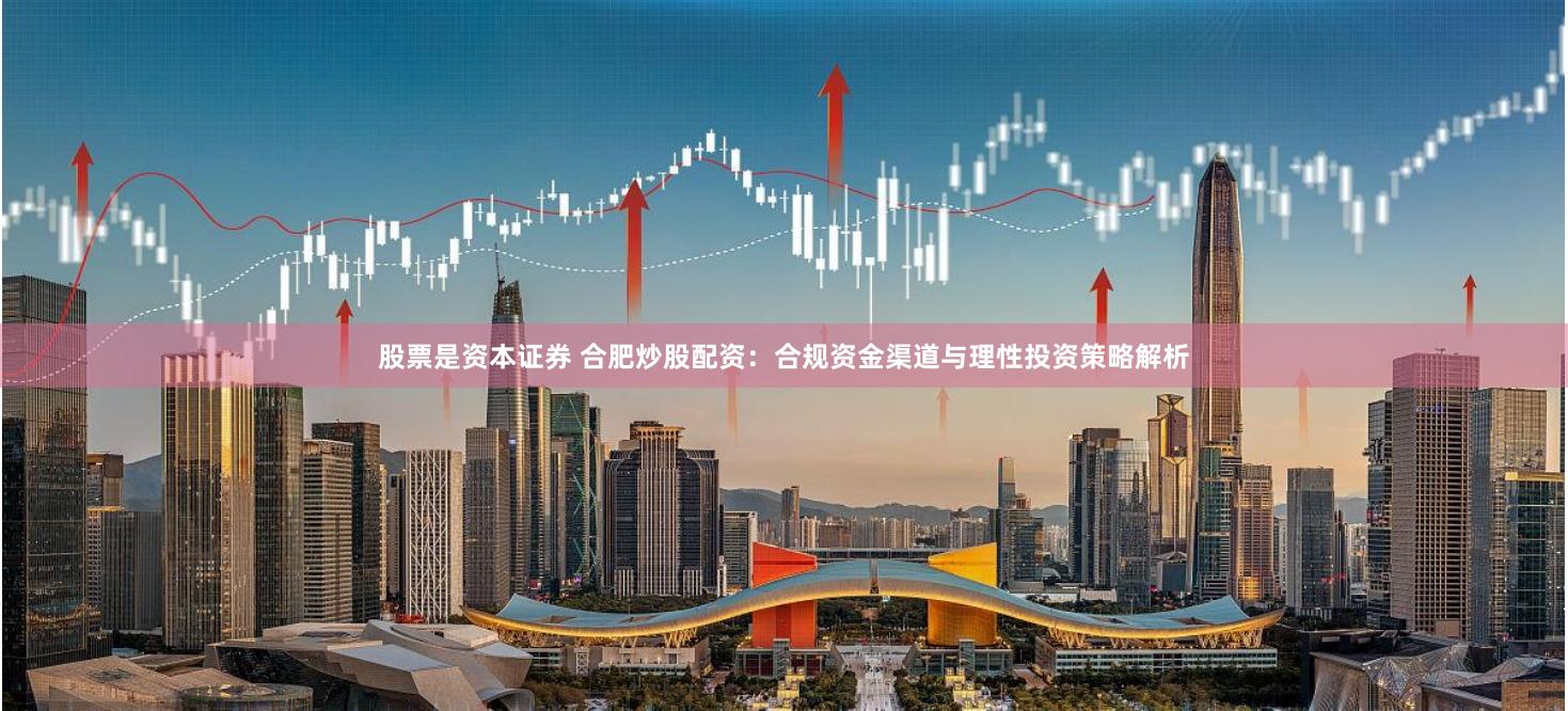 股票是资本证券 合肥炒股配资：合规资金渠道与理性投资策略解析