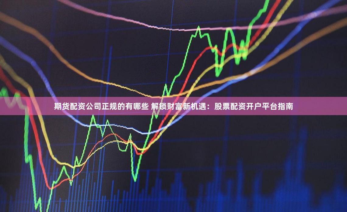 期货配资公司正规的有哪些 解锁财富新机遇：股票配资开户平台指南