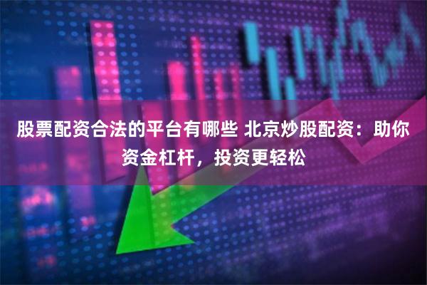 股票配资合法的平台有哪些 北京炒股配资：助你资金杠杆，投资更轻松