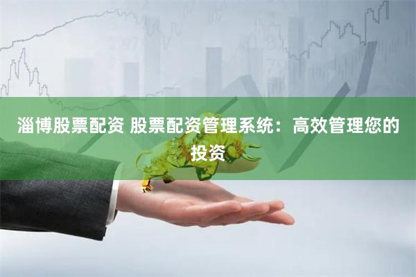 淄博股票配资 股票配资管理系统：高效管理您的投资
